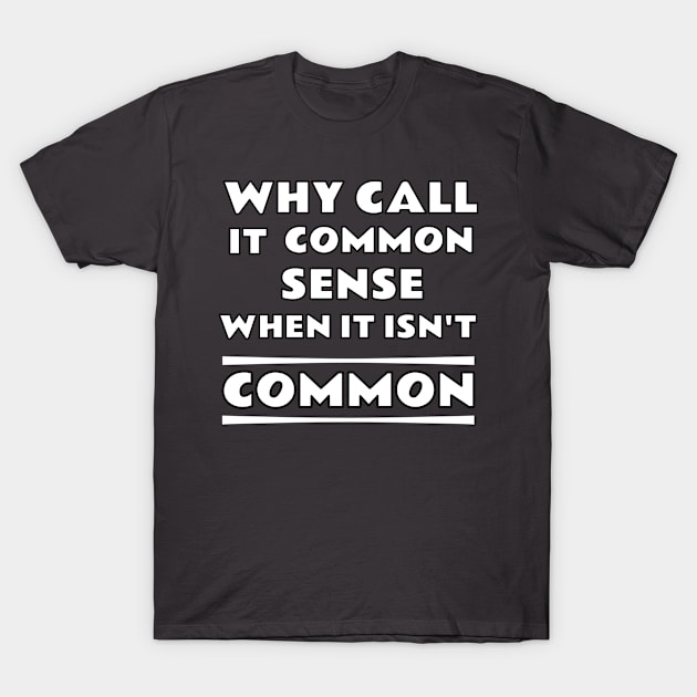 Why Call It Common Sense When It Isn't Common T-Shirt by emojiawesome